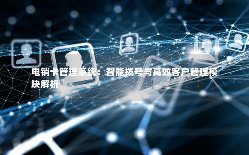 电销卡管理系统：智能拨号与高效客户管理模块解析