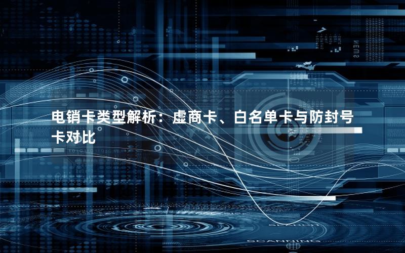 电销卡类型解析：虚商卡、白名单卡与防封号卡对比