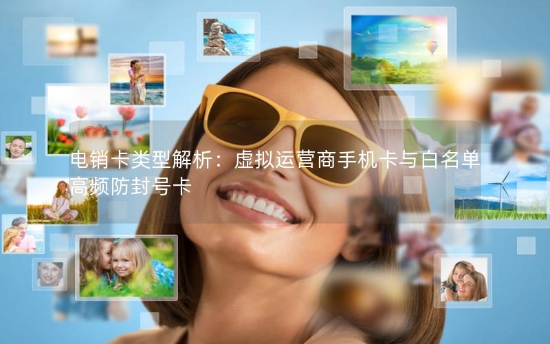 电销卡类型解析：虚拟运营商手机卡与白名单高频防封号卡
