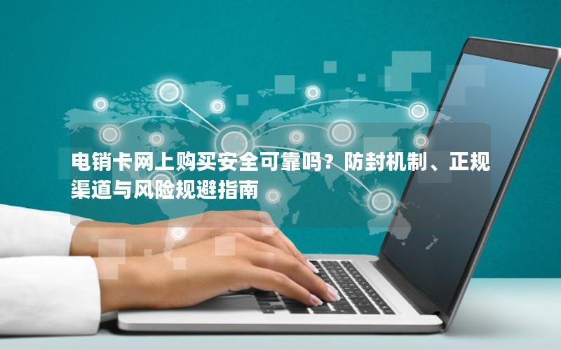 电销卡网上购买安全可靠吗？防封机制、正规渠道与风险规避指南
