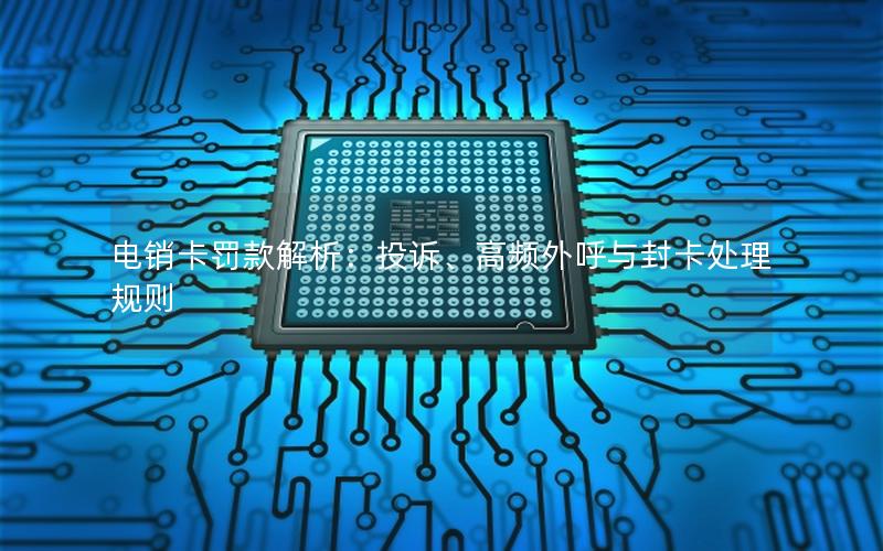 电销卡罚款解析：投诉、高频外呼与封卡处理规则