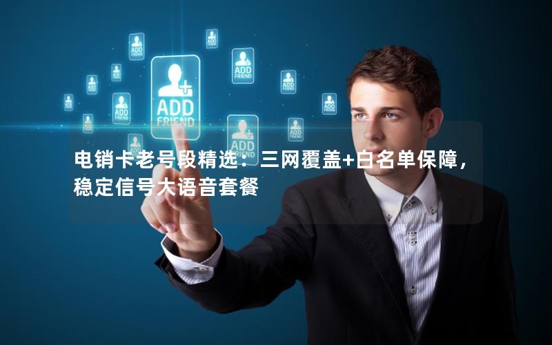 电销卡老号段精选：三网覆盖+白名单保障，稳定信号大语音套餐