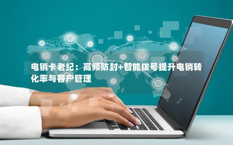 电销卡老纪：高频防封+智能拨号提升电销转化率与客户管理