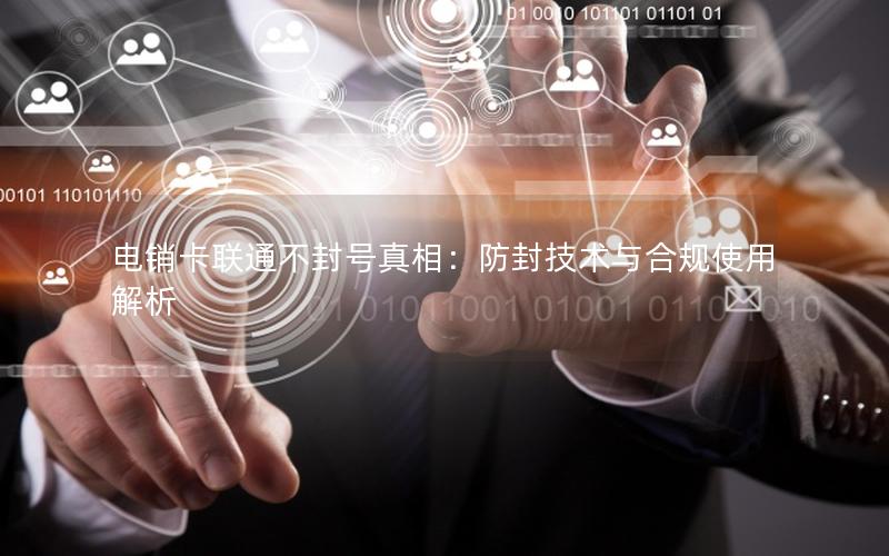 电销卡联通不封号真相：防封技术与合规使用解析