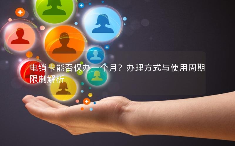 电销卡能否仅办一个月？办理方式与使用周期限制解析