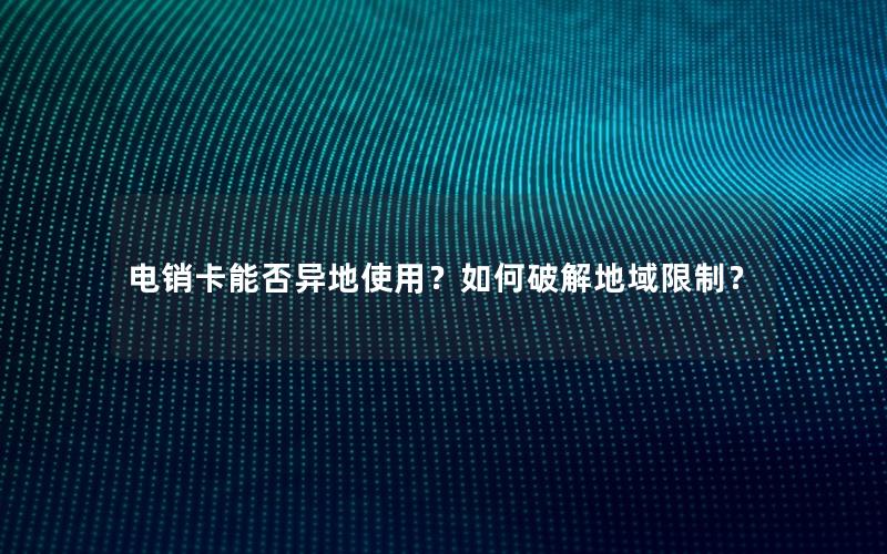 电销卡能否异地使用？如何破解地域限制？