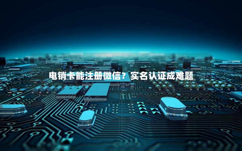 电销卡能注册微信？实名认证成难题