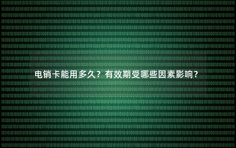 电销卡能用多久？有效期受哪些因素影响？