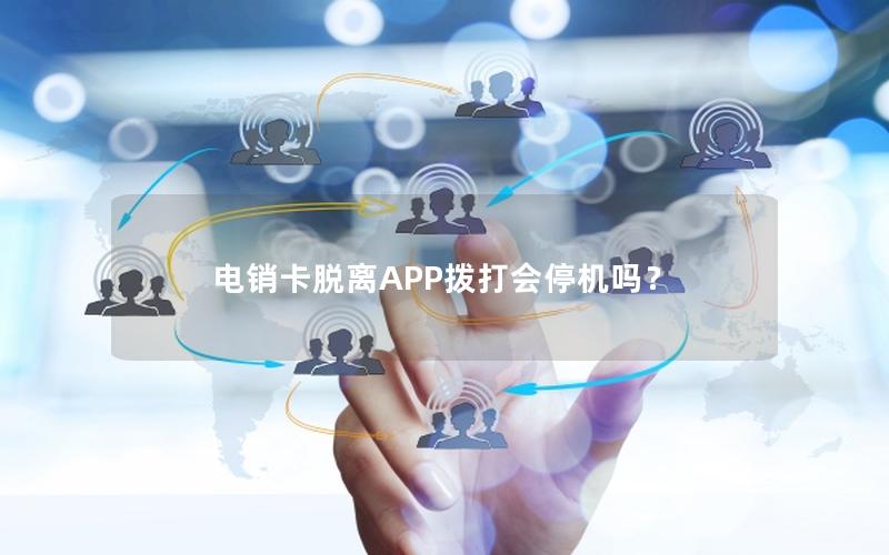 电销卡脱离APP拨打会停机吗？