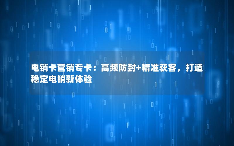 电销卡营销专卡：高频防封+精准获客，打造稳定电销新体验