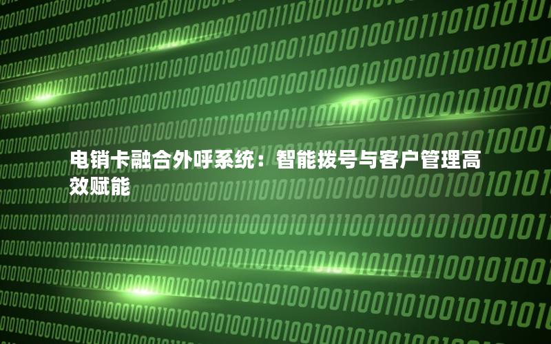 电销卡融合外呼系统：智能拨号与客户管理高效赋能