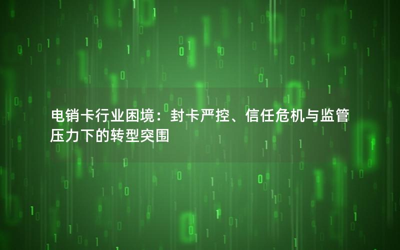 电销卡行业困境：封卡严控、信任危机与监管压力下的转型突围
