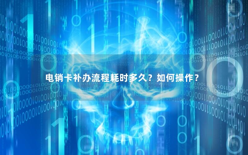 电销卡补办流程耗时多久？如何操作？