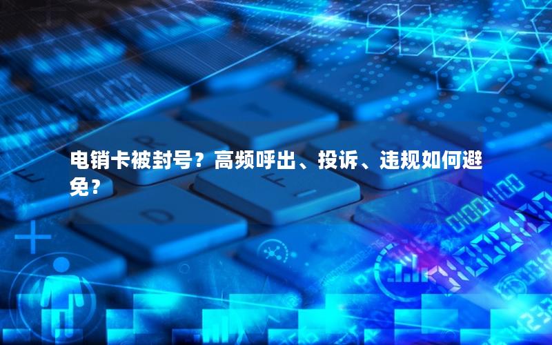 电销卡被封号？高频呼出、投诉、违规如何避免？