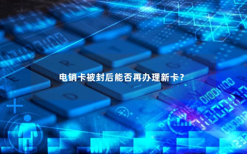 电销卡被封后能否再办理新卡？