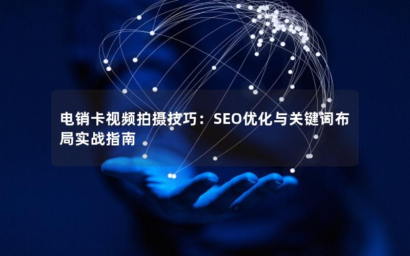 电销卡视频拍摄技巧：SEO优化与关键词布局实战指南