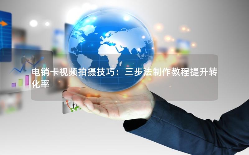 电销卡视频拍摄技巧：三步法制作教程提升转化率