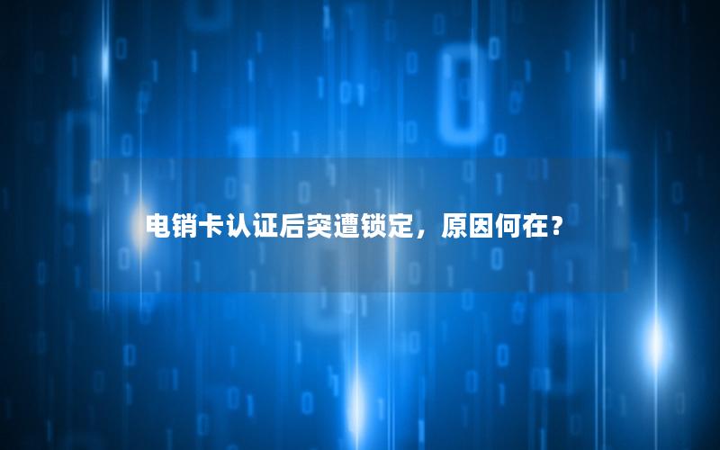 电销卡认证后突遭锁定，原因何在？