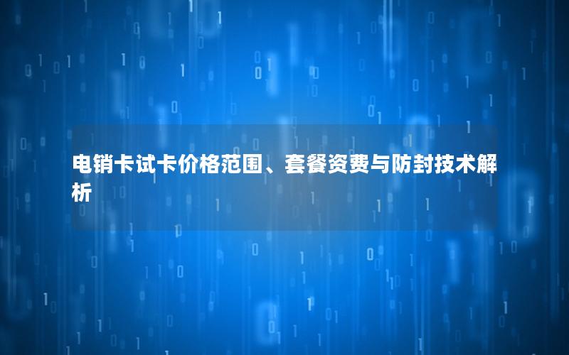 电销卡试卡价格范围、套餐资费与防封技术解析