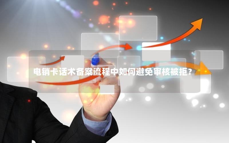 电销卡话术备案流程中如何避免审核被拒？