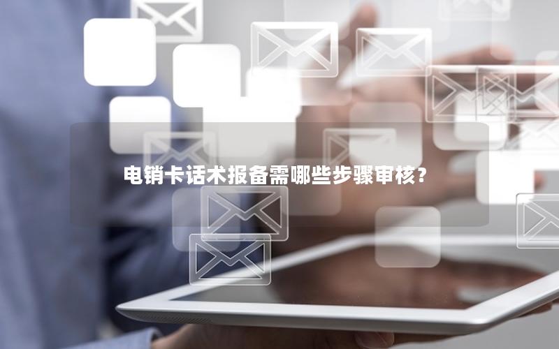 电销卡话术报备需哪些步骤审核？