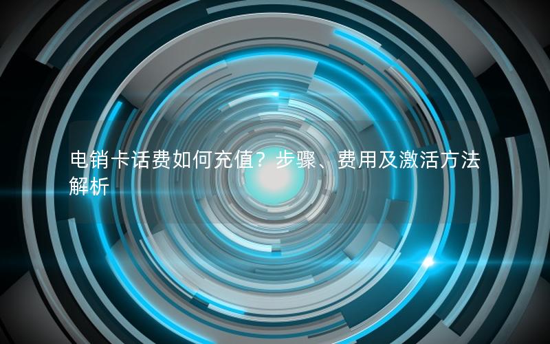电销卡话费如何充值？步骤、费用及激活方法解析