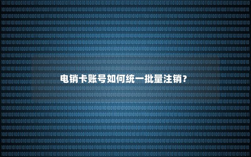 电销卡账号如何统一批量注销？
