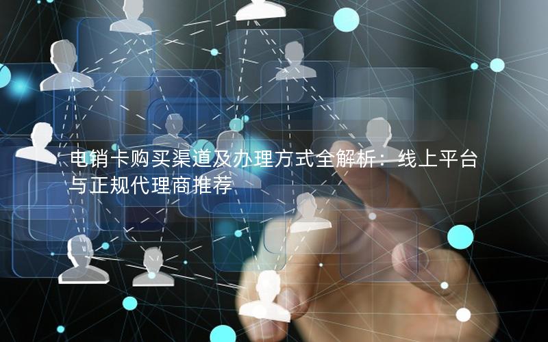 电销卡购买渠道及办理方式全解析：线上平台与正规代理商推荐