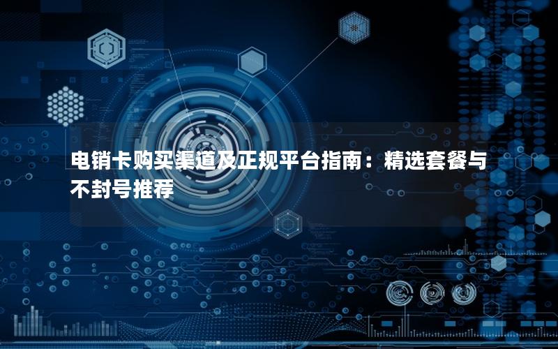 电销卡购买渠道及正规平台指南：精选套餐与不封号推荐
