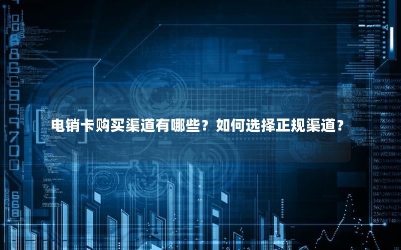 电销卡购买渠道有哪些？如何选择正规渠道？