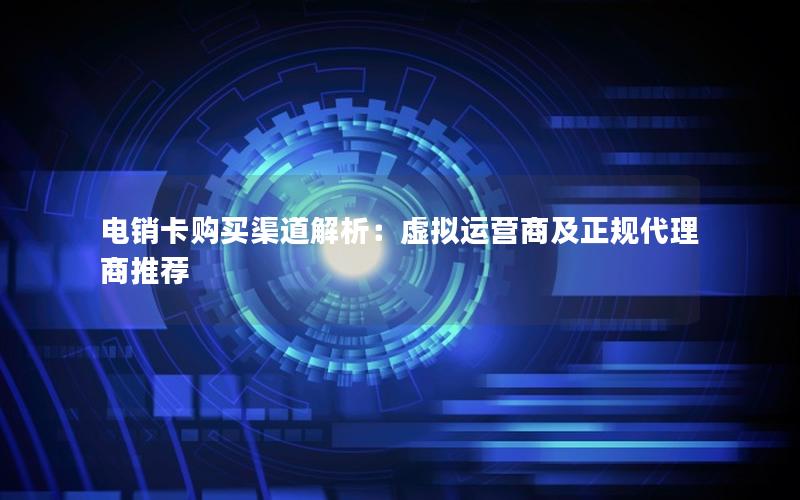 电销卡购买渠道解析：虚拟运营商及正规代理商推荐