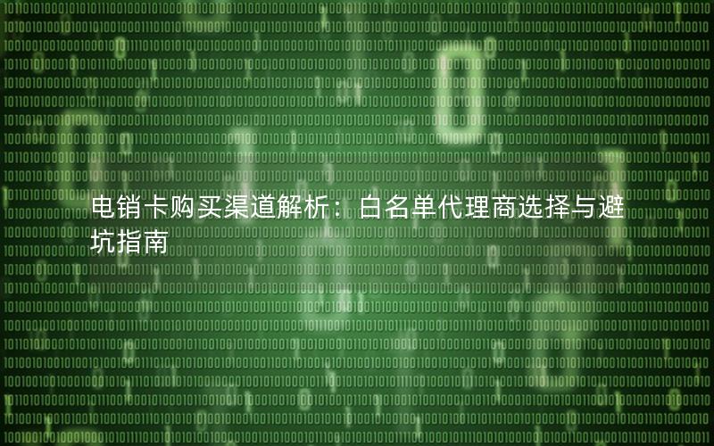 电销卡购买渠道解析：白名单代理商选择与避坑指南