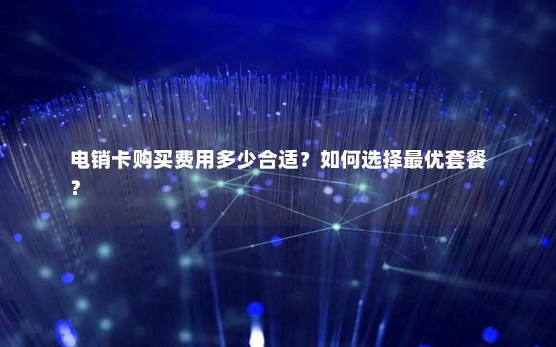 电销卡购买费用多少合适？如何选择最优套餐？