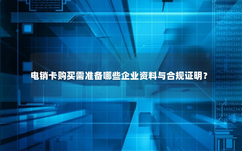 电销卡购买需准备哪些企业资料与合规证明？