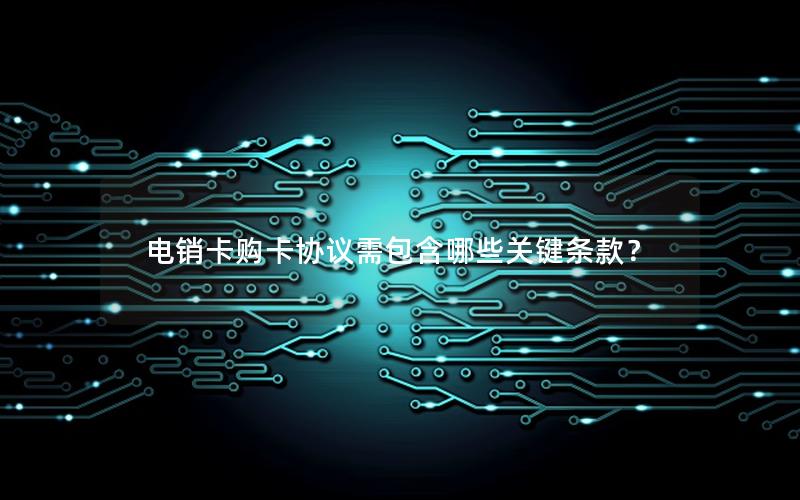 电销卡购卡协议需包含哪些关键条款？