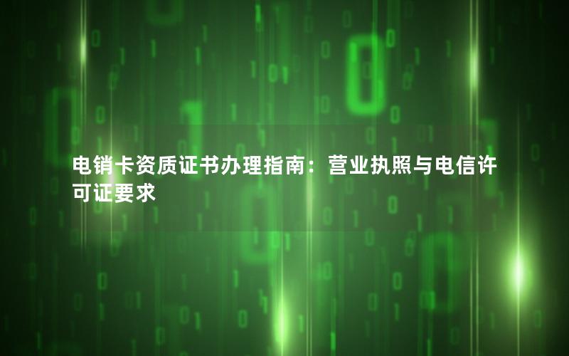 电销卡资质证书办理指南：营业执照与电信许可证要求