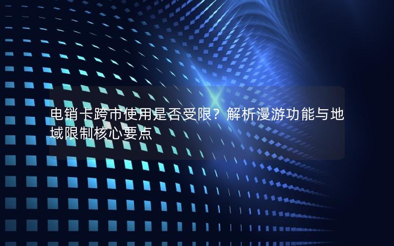 电销卡跨市使用是否受限？解析漫游功能与地域限制核心要点