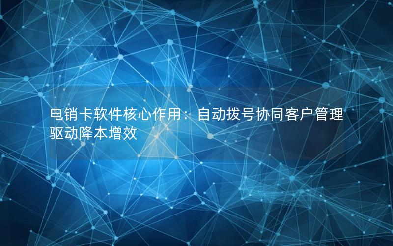 电销卡软件核心作用：自动拨号协同客户管理驱动降本增效
