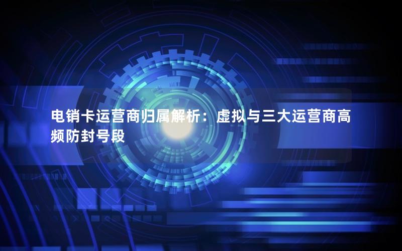电销卡运营商归属解析：虚拟与三大运营商高频防封号段