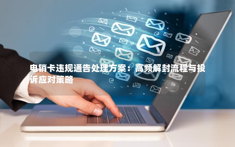 电销卡违规通告处理方案：高频解封流程与投诉应对策略