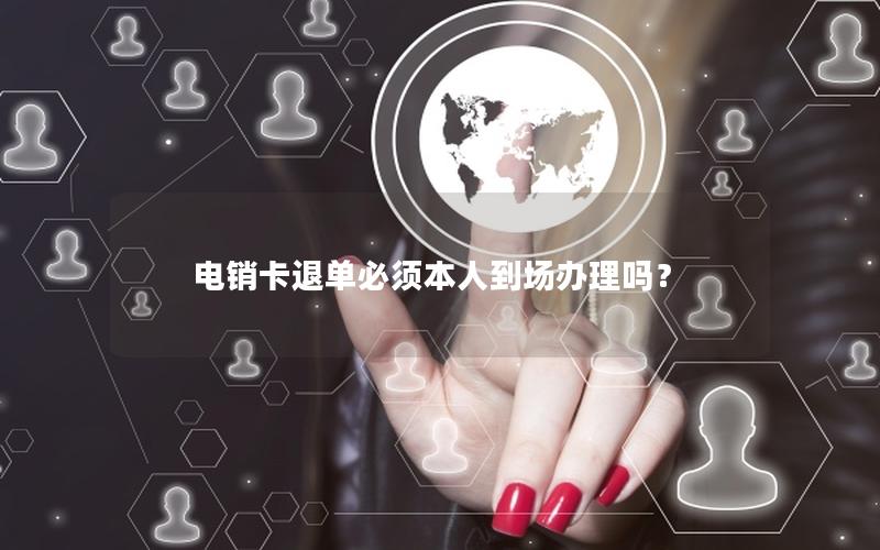 电销卡退单必须本人到场办理吗？