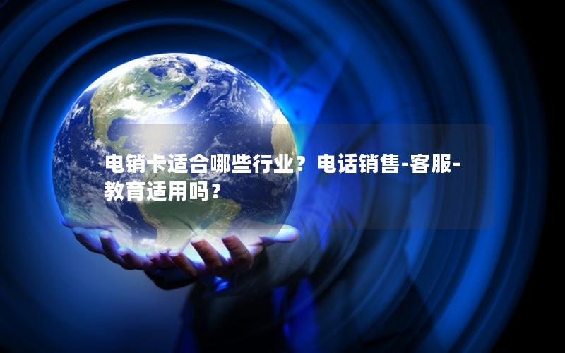 电销卡适合哪些行业？电话销售-客服-教育适用吗？