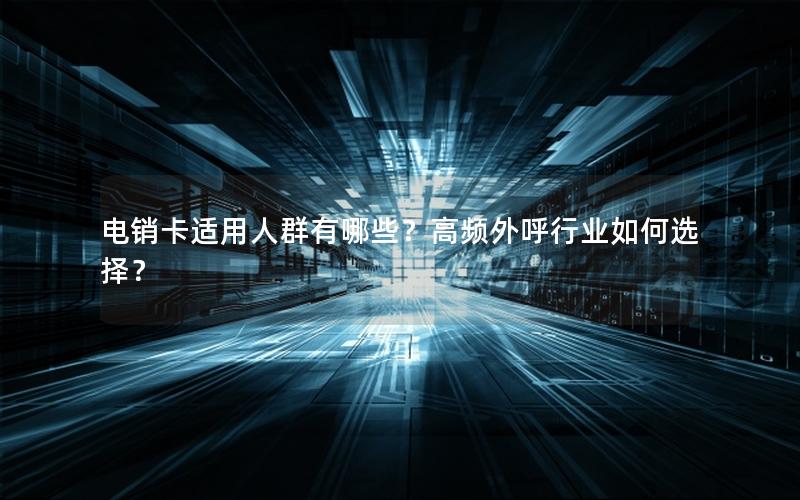 电销卡适用人群有哪些？高频外呼行业如何选择？