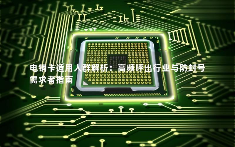 电销卡适用人群解析：高频呼出行业与防封号需求者指南