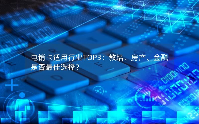电销卡适用行业TOP3：教培、房产、金融是否最佳选择？