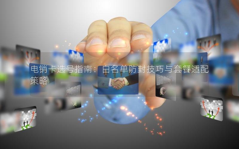 电销卡选号指南：白名单防封技巧与套餐适配策略