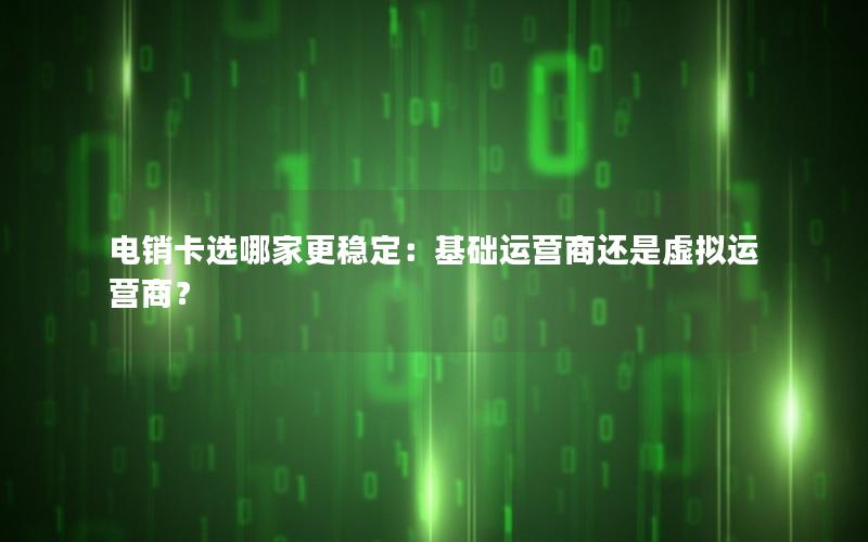 电销卡选哪家更稳定：基础运营商还是虚拟运营商？