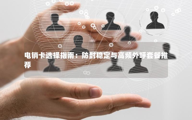 电销卡选择指南：防封稳定与高频外呼套餐推荐