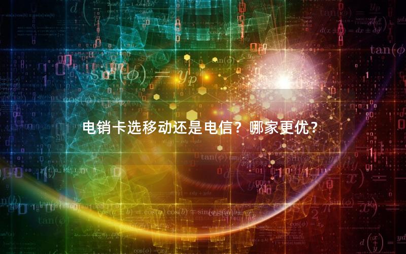 电销卡选移动还是电信？哪家更优？