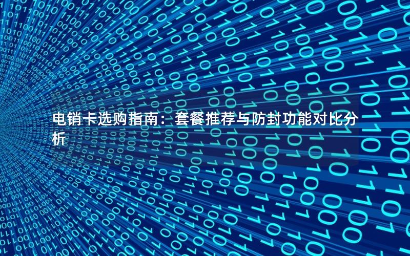 电销卡选购指南：套餐推荐与防封功能对比分析